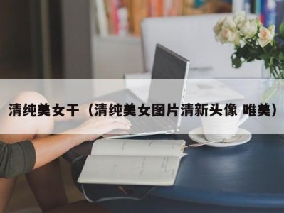 清纯美女干（清纯美女图片清新头像 唯美）