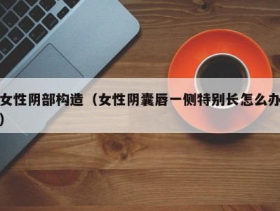 女性阴部构造（女性阴囊唇一侧特别长怎么办）