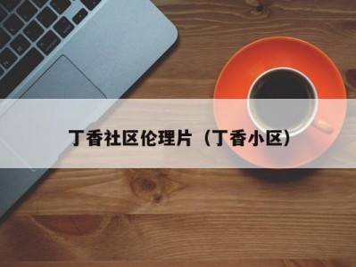 丁香社区伦理片（丁香小区）