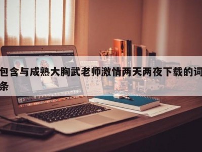 包含与成熟大胸武老师激情两天两夜下载的词条