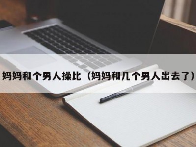 妈妈和个男人操比（妈妈和几个男人出去了）