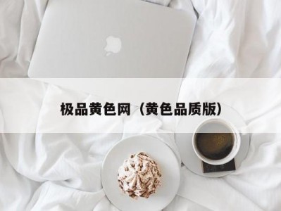 极品黄色网（黄色品质版）