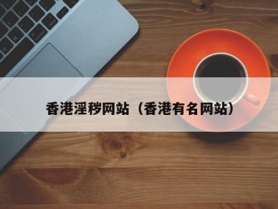 香港淫秽网站（香港有名网站）