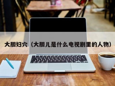 大胆妇穴（大胆儿是什么电视剧里的人物）