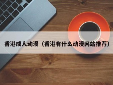 香港成人动漫（香港有什么动漫网站推荐）