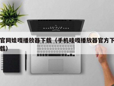 官网娃嘎播放器下载（手机哇嘎播放器官方下载）