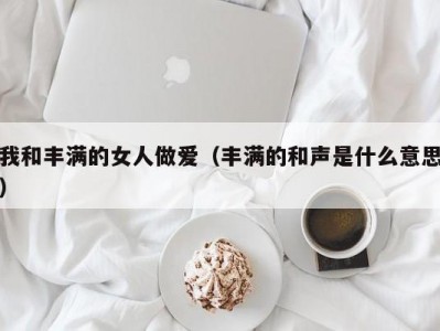 我和丰满的女人做爱（丰满的和声是什么意思）
