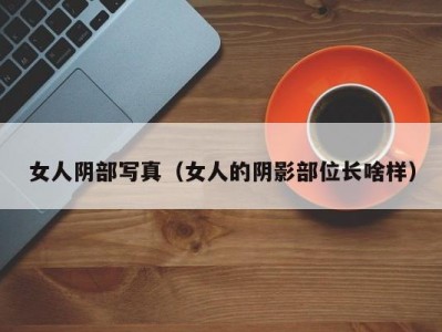女人阴部写真（女人的阴影部位长啥样）