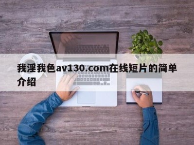 我淫我色av130.com在线短片的简单介绍