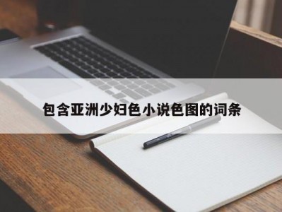 包含亚洲少妇色小说色图的词条