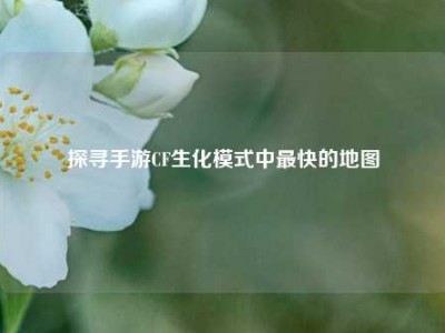 探寻手游CF生化模式中最快的地图