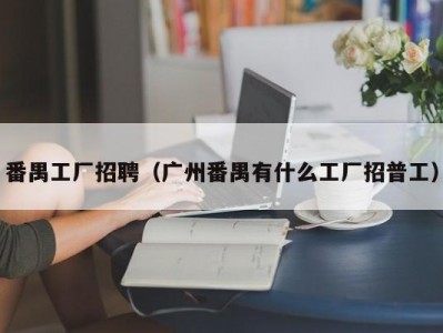 番禺工厂招聘（广州番禺有什么工厂招普工）