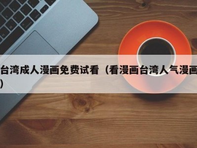 台湾成人漫画免费试看（看漫画台湾人气漫画）
