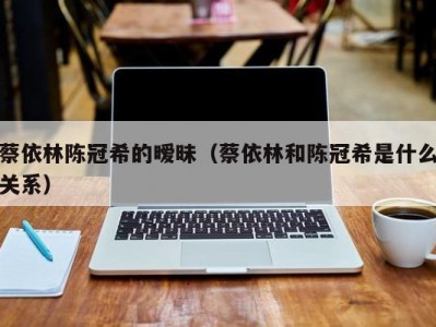 蔡依林陈冠希的暧昧（蔡依林和陈冠希是什么关系）