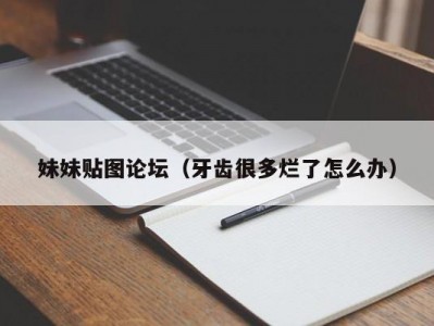 妹妹贴图论坛（牙齿很多烂了怎么办）