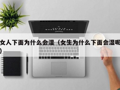 女人下面为什么会湿（女生为什么下面会湿呢）