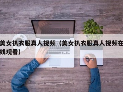 美女扒衣服真人视频（美女扒衣服真人视频在线观看）