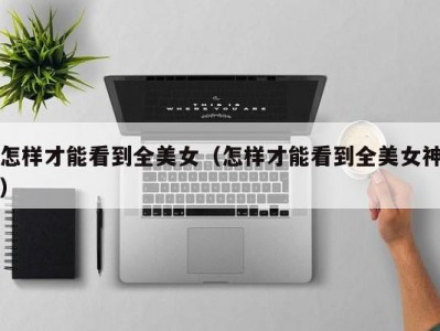 怎样才能看到全美女（怎样才能看到全美女神）
