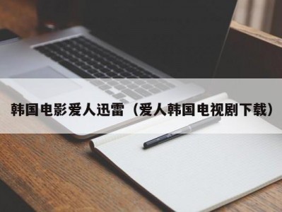 韩国电影爱人迅雷（爱人韩国电视剧下载）