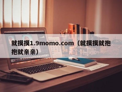 就摸摸1.9momo.com（就摸摸就抱抱就亲亲）