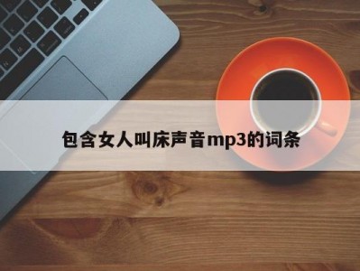 包含女人叫床声音mp3的词条