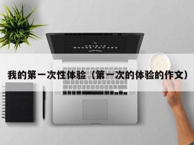 我的第一次性体验（第一次的体验的作文）