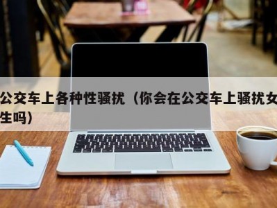 公交车上各种性骚扰（你会在公交车上骚扰女生吗）
