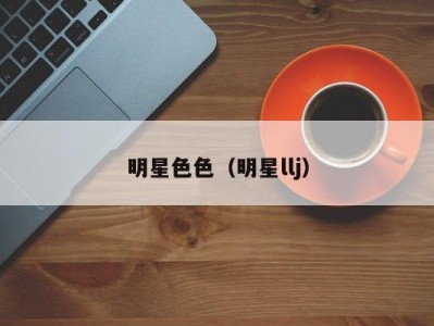 明星色色（明星llj）