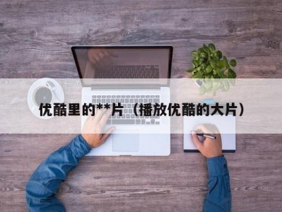 优酷里的**片（播放优酷的大片）