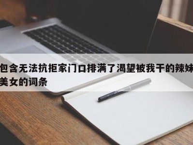 包含无法抗拒家门口排满了渴望被我干的辣妹美女的词条
