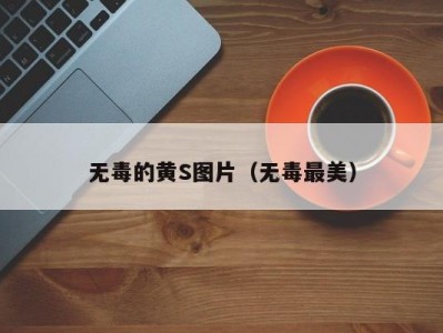 无毒的黄S图片（无毒最美）