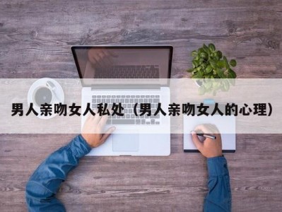 男人亲吻女人私处（男人亲吻女人的心理）