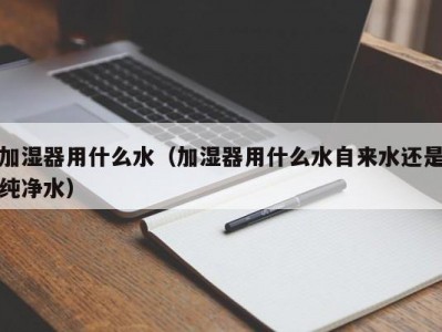加湿器用什么水（加湿器用什么水自来水还是纯净水）