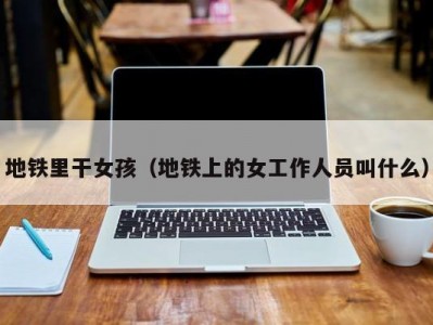 地铁里干女孩（地铁上的女工作人员叫什么）