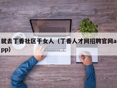 就去丁香社区干女人（丁香人才网招聘官网app）