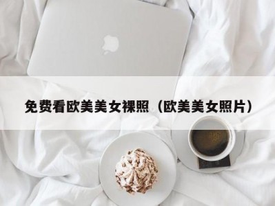 免费看欧美美女裸照（欧美美女照片）