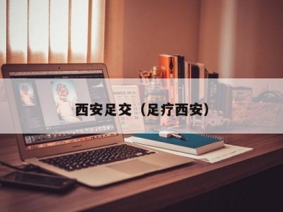 西安足交（足疗西安）