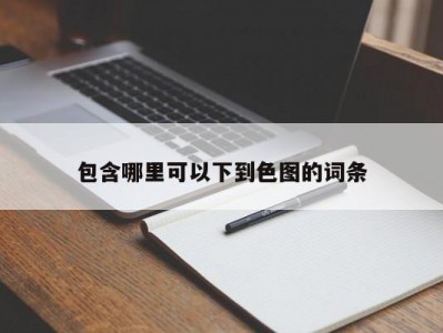 包含哪里可以下到色图的词条
