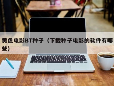 黄色电影BT种子（下载种子电影的软件有哪些）