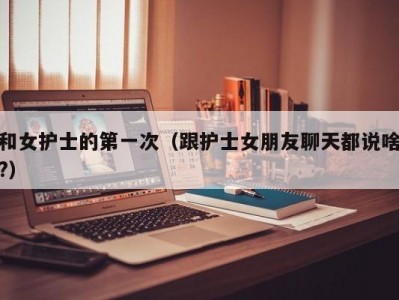 和女护士的第一次（跟护士女朋友聊天都说啥?）
