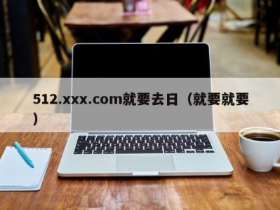 512.xxx.com就要去日（就要就要）