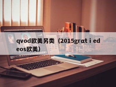 qvod欧美另类（2015grαtⅰedeos欧美）