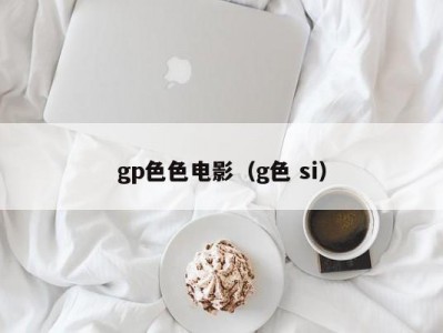 gp色色电影（g色 si）