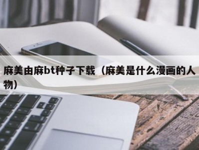麻美由麻bt种子下载（麻美是什么漫画的人物）