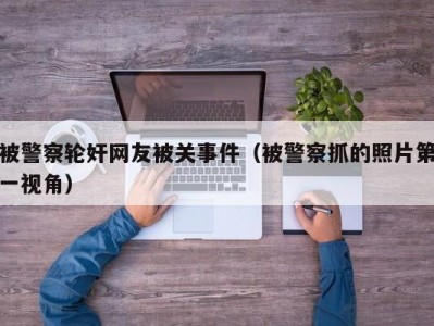 被警察轮奸网友被关事件（被警察抓的照片第一视角）