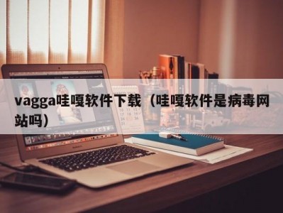 vagga哇嘎软件下载（哇嘎软件是病毒网站吗）