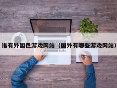 谁有外国色游戏网站（国外有哪些游戏网站）