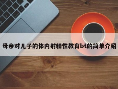 母亲对儿子的体内射精性教育bt的简单介绍