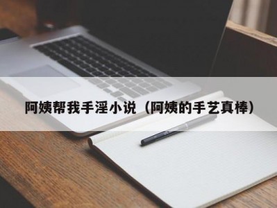 阿姨帮我手淫小说（阿姨的手艺真棒）