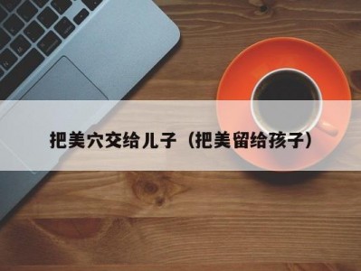 把美穴交给儿子（把美留给孩子）